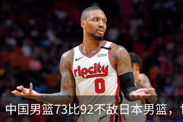 中国男篮73比92不敌日本男篮，世预赛出线命悬一线