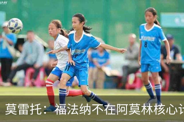 莫雷托：福法纳不在阿莫林核心计划内，经纪团队已在寻找下家