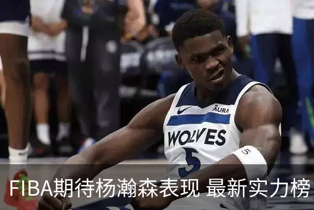 FIBA期待杨瀚森表现 最新实力榜：中国男篮高居第二
